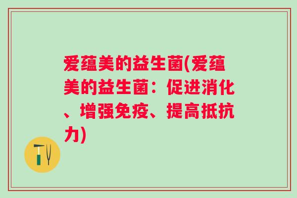 爱蕴美的益生菌(爱蕴美的益生菌:促进消化、增强、提高) 爱蕴美的益生菌(爱蕴美的益生菌:促进消化、增强、提高)