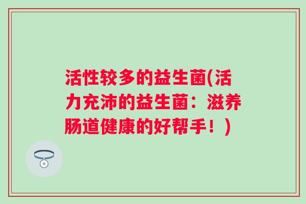 活性较多的益生菌(活力充沛的益生菌:滋养肠道健康的好帮手!) 活性较多的益生菌(活力充沛的益生菌:滋养肠道健康的好帮手!)