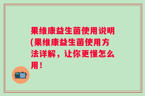 果维康益生菌使用说明(果维康益生菌使用方法详解，让你更懂怎么用！