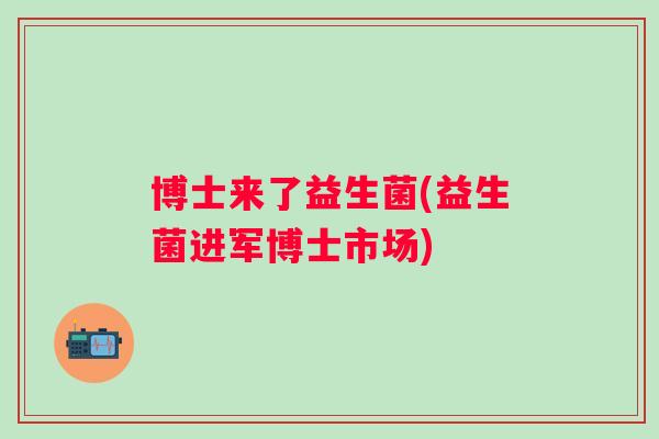 博士来了益生菌(益生菌进军博士市场)