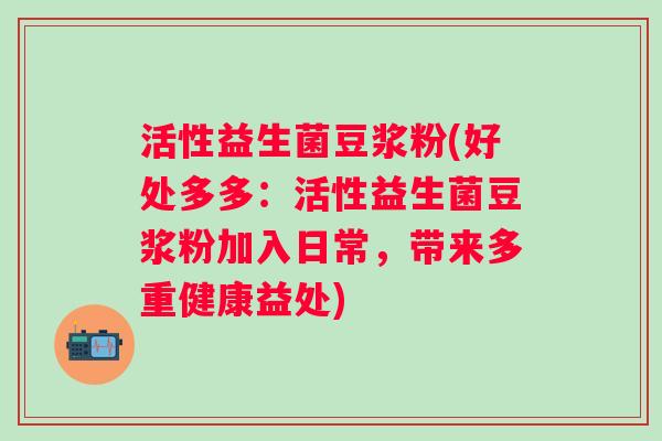 活性益生菌豆浆粉(好处多多：活性益生菌豆浆粉加入日常，带来多重健康益处)
