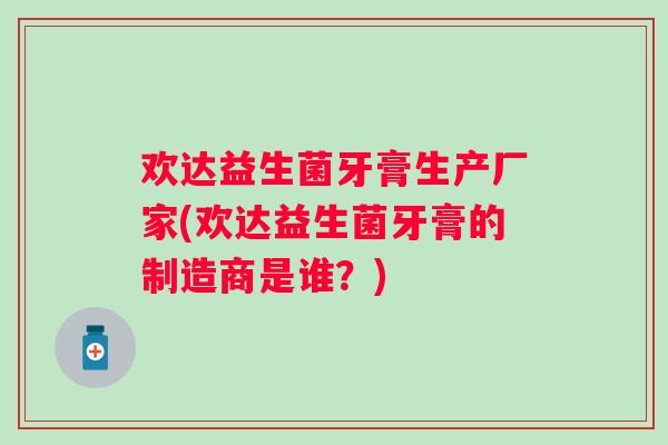 欢达益生菌牙膏生产厂家(欢达益生菌牙膏的制造商是谁?) 欢达益生菌牙膏生产厂家(欢达益生菌牙膏的制造商是谁?)