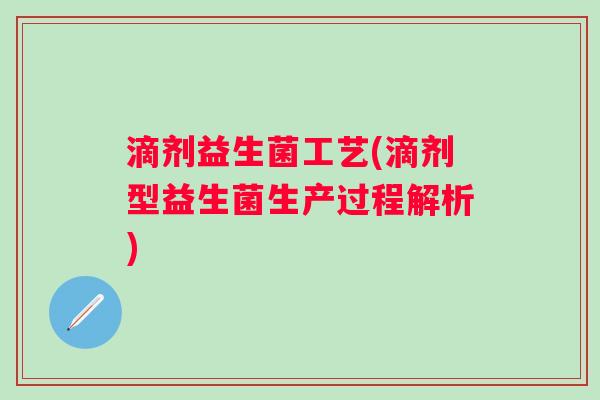 滴剂益生菌工艺(滴剂型益生菌生产过程解析)