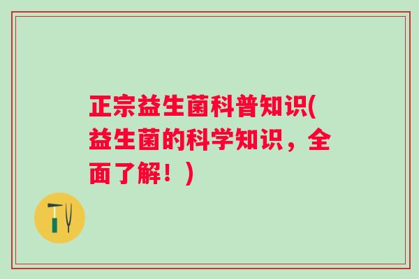 正宗益生菌科普知识(益生菌的科学知识，全面了解！)