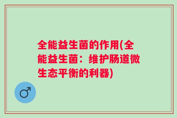 全能益生菌的作用(全能益生菌:维护肠道微生态平衡的利器) 全能益生菌的作用(全能益生菌:维护肠道微生态平衡的利器)