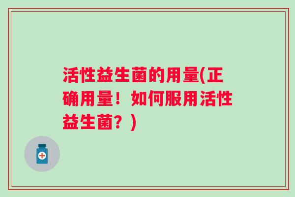活性益生菌的用量(正确用量！如何服用活性益生菌？)