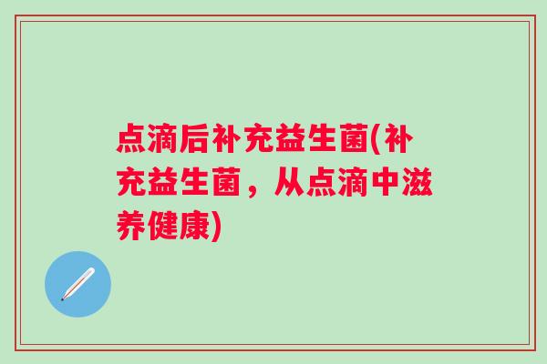 点滴后补充益生菌(补充益生菌,从点滴中滋养健康) 点滴后补充益生菌(补充益生菌,从点滴中滋养健康)