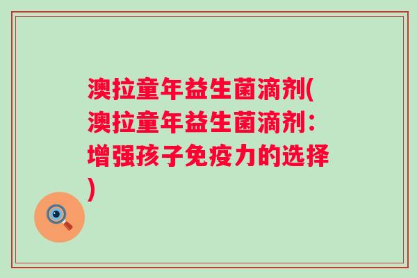 澳拉童年益生菌滴剂(澳拉童年益生菌滴剂:增强孩子力的选择) 澳拉童年益生菌滴剂(澳拉童年益生菌滴剂:增强孩子力的选择)