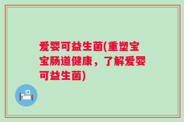 爱婴可益生菌(重塑宝宝肠道健康,了解爱婴可益生菌) 爱婴可益生菌(重塑宝宝肠道健康,了解爱婴可益生菌)