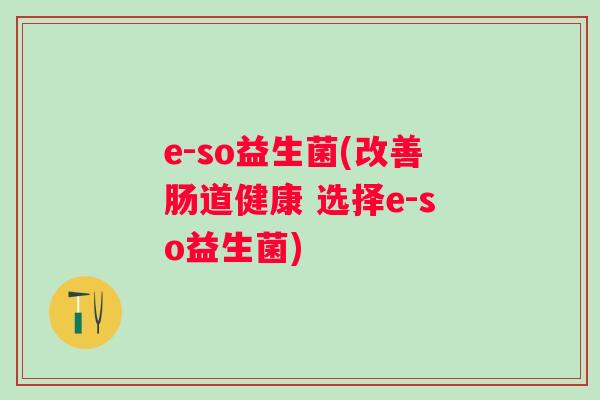 e-so益生菌(改善肠道健康 选择e-so益生菌)