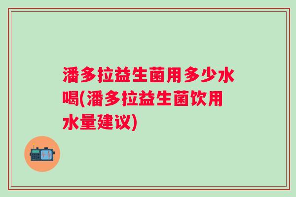 潘多拉益生菌用多少水喝(潘多拉益生菌饮用水量建议)