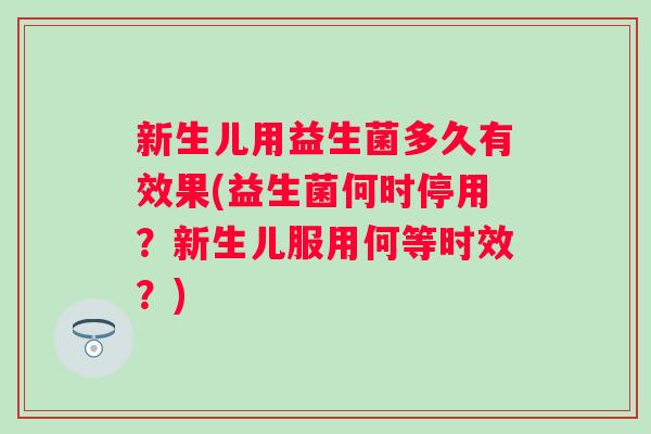 新生儿用益生菌多久有效果(益生菌何时停用？新生儿服用何等时效？)