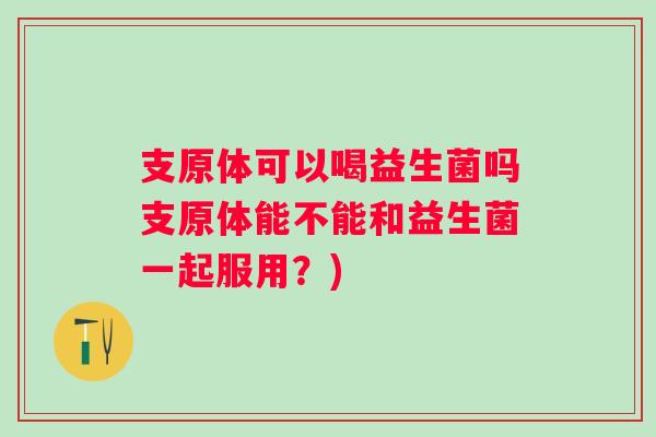 支原体可以喝益生菌吗支原体能不能和益生菌一起服用？)