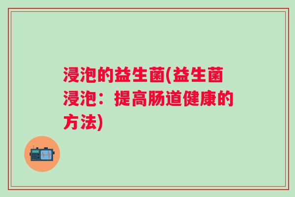 浸泡的益生菌(益生菌浸泡：提高肠道健康的方法)