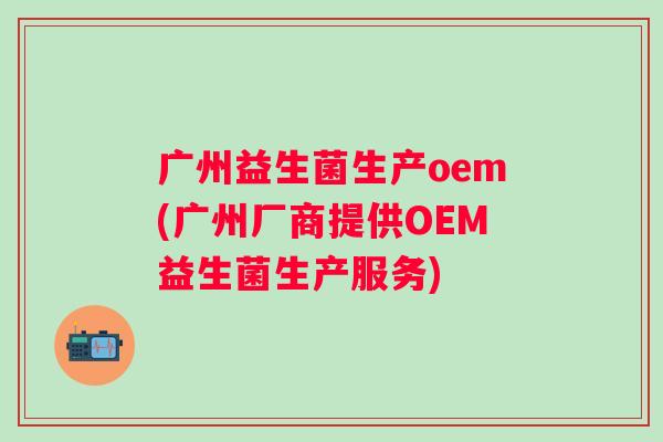 广州益生菌生产oem(广州厂商提供OEM益生菌生产服务)