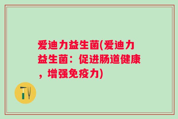 爱迪力益生菌(爱迪力益生菌：促进肠道健康，增强力)