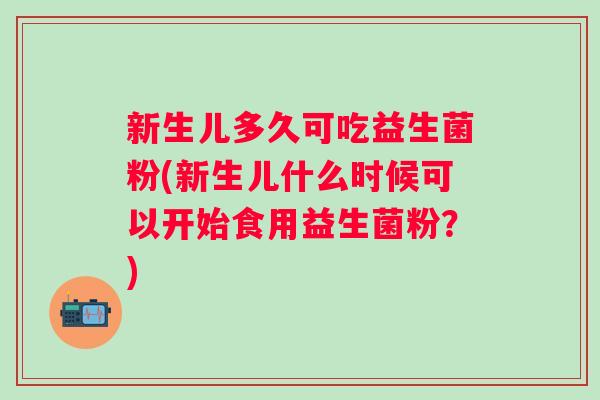 新生儿多久可吃益生菌粉(新生儿什么时候可以开始食用益生菌粉？)