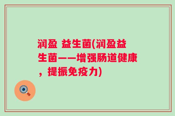 润盈 益生菌(润盈益生菌——增强肠道健康，提振力)