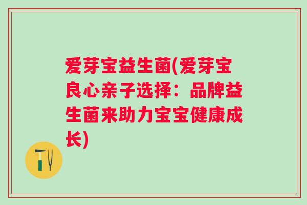 爱芽宝益生菌(爱芽宝良心亲子选择：品牌益生菌来助力宝宝健康成长)