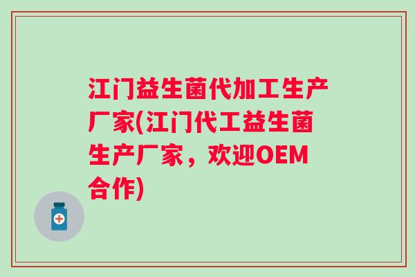 江门益生菌代加工生产厂家(江门代工益生菌生产厂家，欢迎OEM合作)