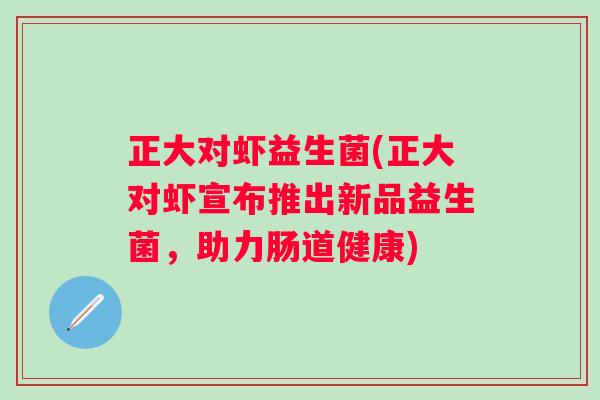 正大对虾益生菌(正大对虾宣布推出新品益生菌，助力肠道健康)