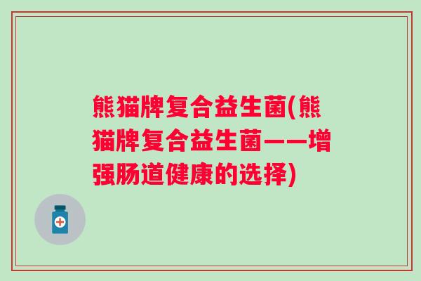 熊猫牌复合益生菌(熊猫牌复合益生菌——增强肠道健康的选择) 熊猫牌复合益生菌(熊猫牌复合益生菌——增强肠道健康的选择)
