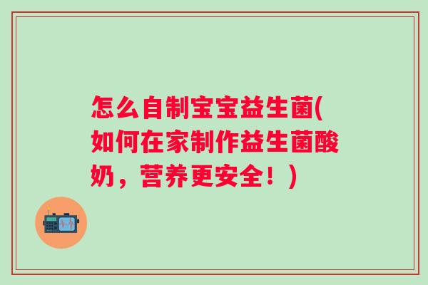 怎么自制宝宝益生菌(如何在家制作益生菌酸奶,营养更安全!) 怎么自制宝宝益生菌(如何在家制作益生菌酸奶,营养更安全!)