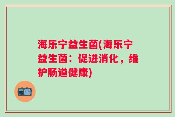 海乐宁益生菌(海乐宁益生菌：促进消化，维护肠道健康)