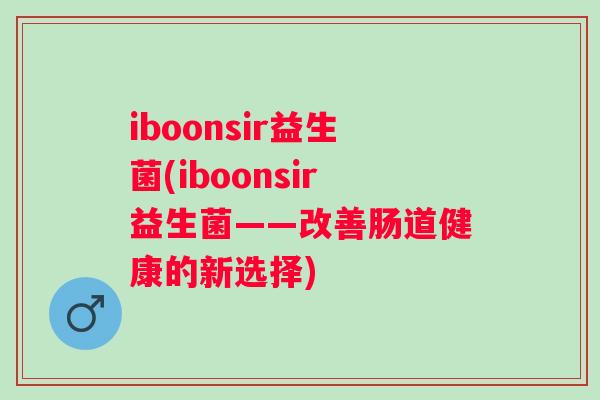 iboonsir益生菌(iboonsir益生菌——改善肠道健康的新选择) iboonsir益生菌(iboonsir益生菌——改善肠道健康的新选择)