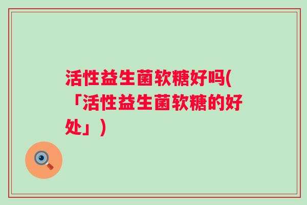 活性益生菌软糖好吗(「活性益生菌软糖的好处」) 活性益生菌软糖好吗(「活性益生菌软糖的好处」)