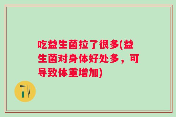 吃益生菌拉了很多(益生菌对身体好处多，可导致体重增加)