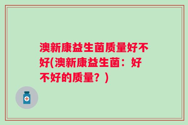 澳新康益生菌质量好不好(澳新康益生菌:好不好的质量?) 澳新康益生菌质量好不好(澳新康益生菌:好不好的质量?)
