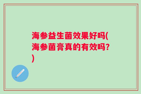 海参益生菌效果好吗(海参菌膏真的有效吗?) 海参益生菌效果好吗(海参菌膏真的有效吗?)