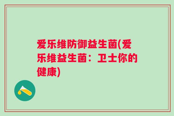 爱乐维防御益生菌(爱乐维益生菌:卫士你的健康) 爱乐维防御益生菌(爱乐维益生菌:卫士你的健康)