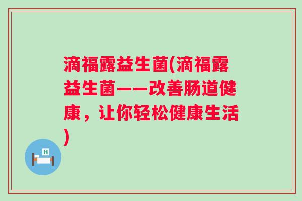 滴福露益生菌(滴福露益生菌——改善肠道健康,让你轻松健康生活) 滴福露益生菌(滴福露益生菌——改善肠道健康,让你轻松健康生活)