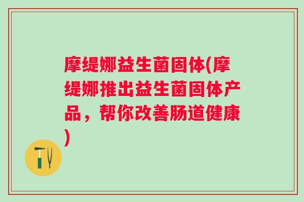 摩缇娜益生菌固体(摩缇娜推出益生菌固体产品，帮你改善肠道健康)