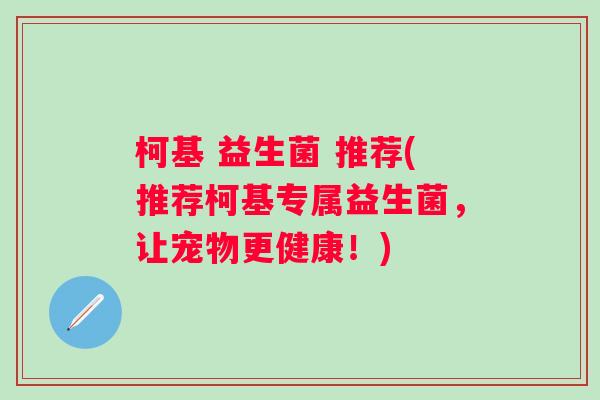 柯基 益生菌 推荐(推荐柯基专属益生菌,让宠物更健康!) 柯基 益生菌 推荐(推荐柯基专属益生菌,让宠物更健康!)