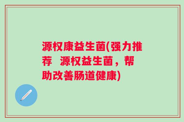 源权康益生菌(强力推荐 源权益生菌,帮助改善肠道健康) 源权康益生菌(强力推荐 源权益生菌,帮助改善肠道健康)