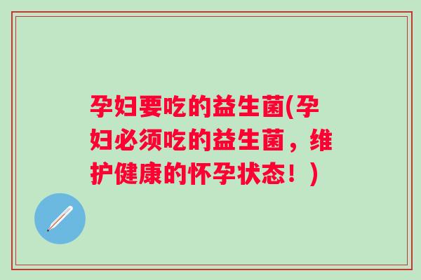 孕妇要吃的益生菌(孕妇必须吃的益生菌，维护健康的怀孕状态！)