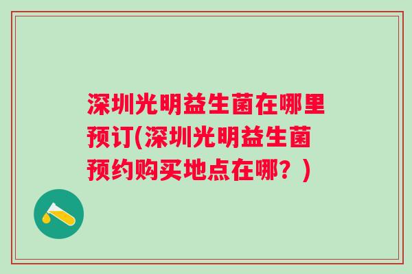 深圳光明益生菌在哪里预订(深圳光明益生菌预约购买地点在哪？)