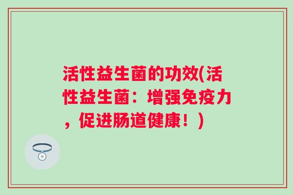 活性益生菌的功效(活性益生菌：增强力，促进肠道健康！)