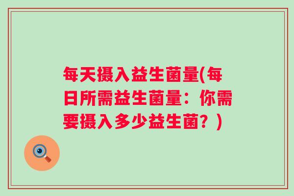 每天摄入益生菌量(每日所需益生菌量:你需要摄入多少益生菌?) 每天摄入益生菌量(每日所需益生菌量:你需要摄入多少益生菌?)