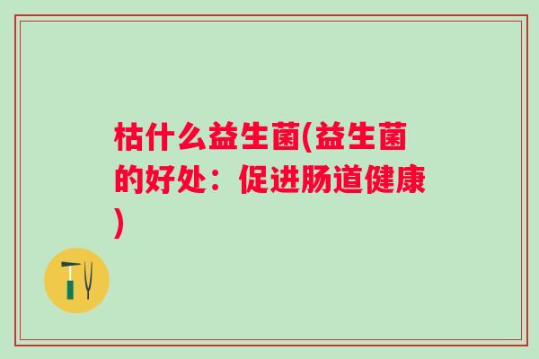 枯什么益生菌(益生菌的好处:促进肠道健康) 枯什么益生菌(益生菌的好处:促进肠道健康)