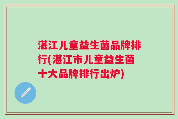 湛江儿童益生菌品牌排行(湛江市儿童益生菌十大品牌排行出炉) 湛江儿童益生菌品牌排行(湛江市儿童益生菌十大品牌排行出炉)