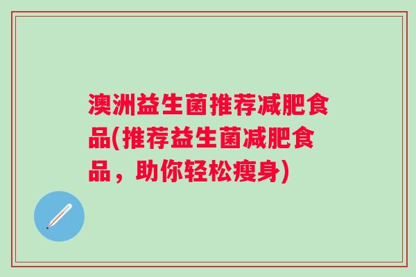 澳洲益生菌推荐食品(推荐益生菌食品,助你轻松瘦身) 澳洲益生菌推荐食品(推荐益生菌食品,助你轻松瘦身)