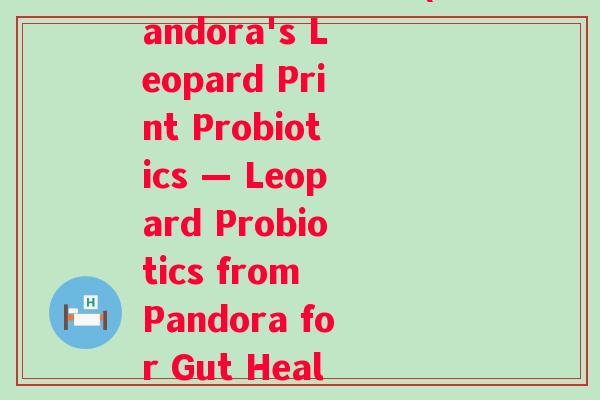 潘多拉益生菌豹纹(Pandora's Leopard Print Probiotics — Leopard Probiotics from Pandora for Gut Health) 潘多拉益生菌豹纹(Pandora's Leopard Print Probiotics — Leopard Probiotics from Pandora for Gut Health)