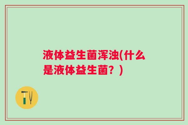 液体益生菌浑浊(什么是液体益生菌？)
