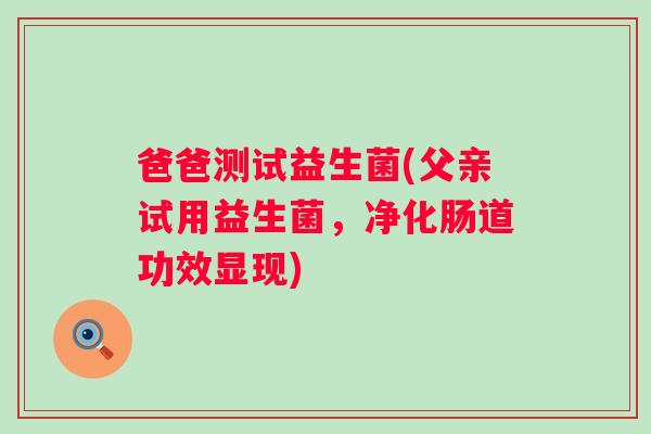 爸爸测试益生菌(父亲试用益生菌,净化肠道功效显现) 爸爸测试益生菌(父亲试用益生菌,净化肠道功效显现)