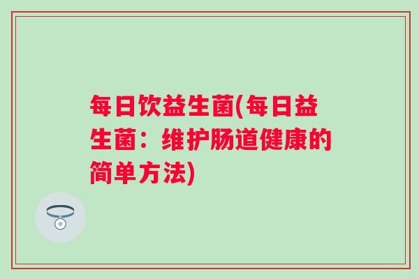 每日饮益生菌(每日益生菌：维护肠道健康的简单方法)