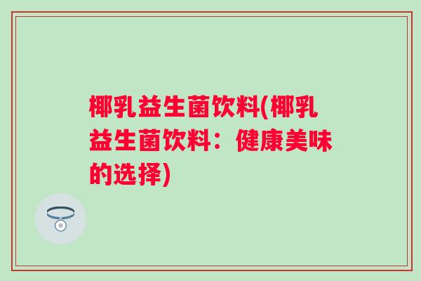 椰乳益生菌饮料(椰乳益生菌饮料：健康美味的选择)